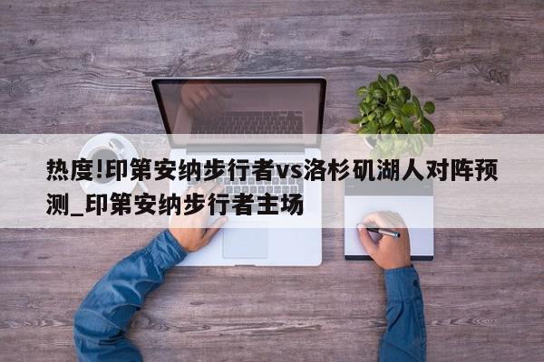 热度!印第安纳步行者vs洛杉矶湖人对阵预测_印第安纳步行者主场