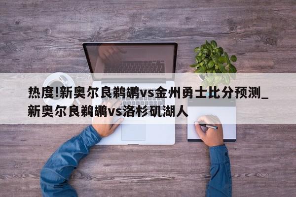 热度!新奥尔良鹈鹕vs金州勇士比分预测_新奥尔良鹈鹕vs洛杉矶湖人