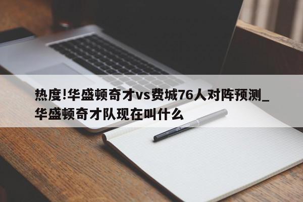 热度!华盛顿奇才vs费城76人对阵预测_华盛顿奇才队现在叫什么