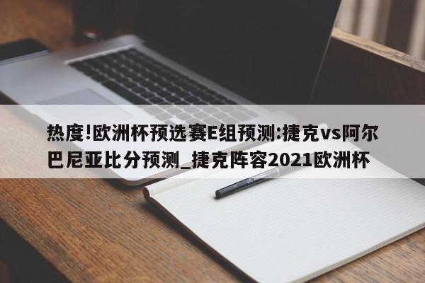 热度!欧洲杯预选赛E组预测:捷克vs阿尔巴尼亚比分预测_捷克阵容2021欧洲杯