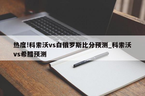 热度!科索沃vs白俄罗斯比分预测_科索沃vs希腊预测