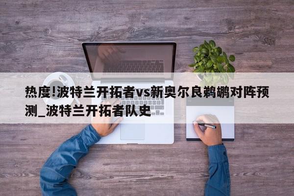 热度!波特兰开拓者vs新奥尔良鹈鹕对阵预测_波特兰开拓者队史