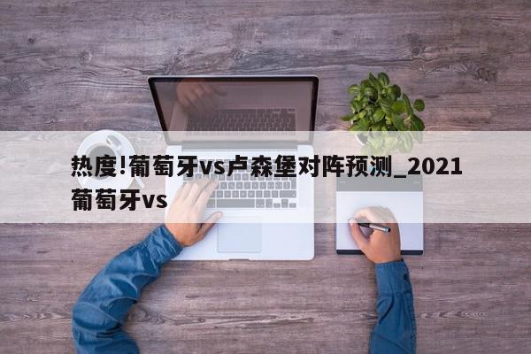 热度!葡萄牙vs卢森堡对阵预测_2021葡萄牙vs