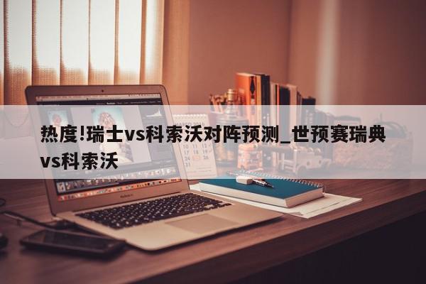 热度!瑞士vs科索沃对阵预测_世预赛瑞典vs科索沃