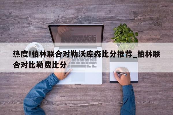 热度!柏林联合对勒沃库森比分推荐_柏林联合对比勒费比分