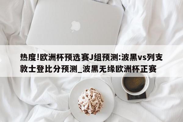 热度!欧洲杯预选赛J组预测:波黑vs列支敦士登比分预测_波黑无缘欧洲杯正赛