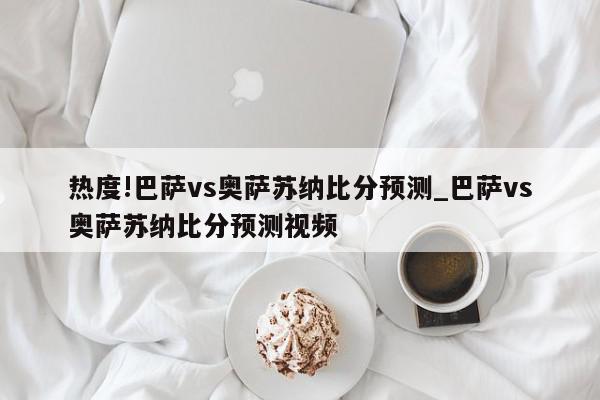 热度!巴萨vs奥萨苏纳比分预测_巴萨vs奥萨苏纳比分预测视频