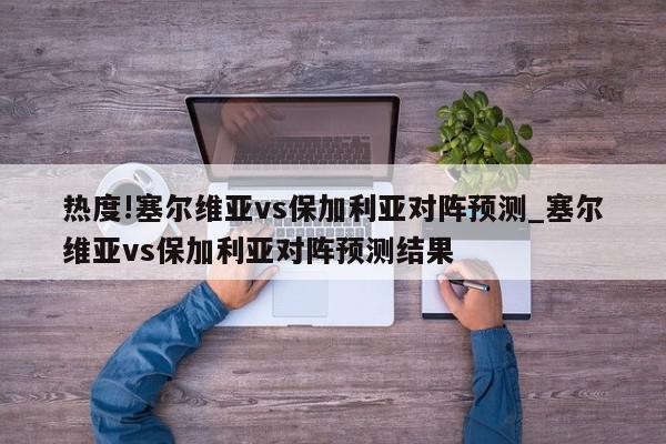 热度!塞尔维亚vs保加利亚对阵预测_塞尔维亚vs保加利亚对阵预测结果