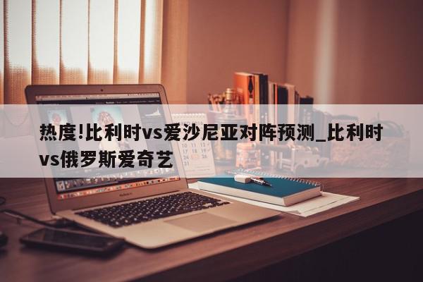 热度!比利时vs爱沙尼亚对阵预测_比利时vs俄罗斯爱奇艺