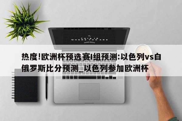 热度!欧洲杯预选赛I组预测:以色列vs白俄罗斯比分预测_以色列参加欧洲杯