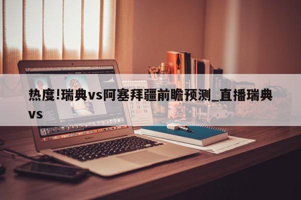 热度!瑞典vs阿塞拜疆前瞻预测_直播瑞典vs