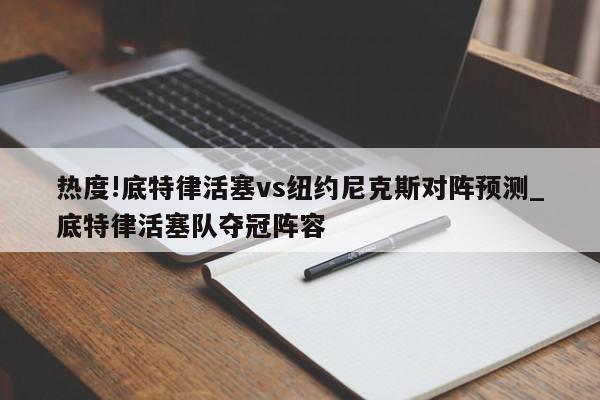 热度!底特律活塞vs纽约尼克斯对阵预测_底特律活塞队夺冠阵容