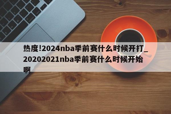 热度!2024nba季前赛什么时候开打_20202021nba季前赛什么时候开始啊