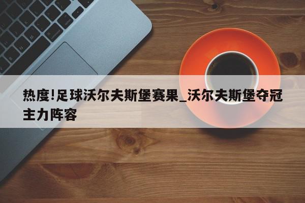 热度!足球沃尔夫斯堡赛果_沃尔夫斯堡夺冠主力阵容