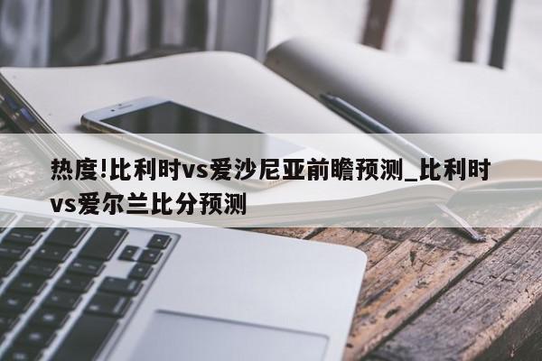 热度!比利时vs爱沙尼亚前瞻预测_比利时vs爱尔兰比分预测