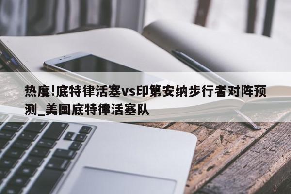 热度!底特律活塞vs印第安纳步行者对阵预测_美国底特律活塞队