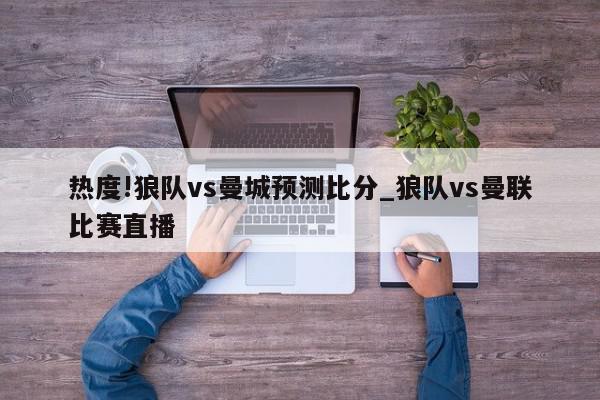 热度!狼队vs曼城预测比分_狼队vs曼联比赛直播