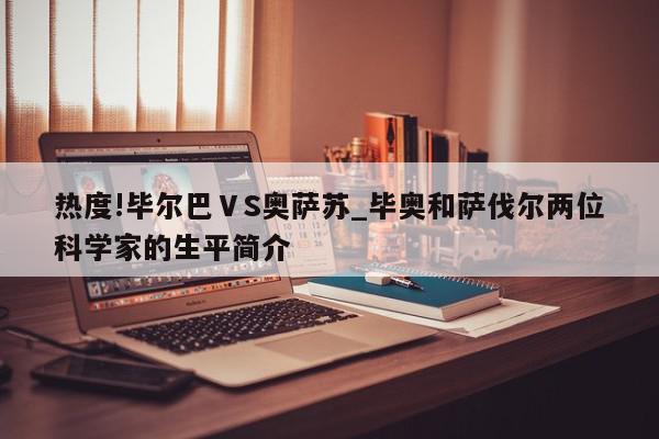 热度!毕尔巴ⅤS奥萨苏_毕奥和萨伐尔两位科学家的生平简介