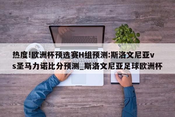 热度!欧洲杯预选赛H组预测:斯洛文尼亚vs圣马力诺比分预测_斯洛文尼亚足球欧洲杯