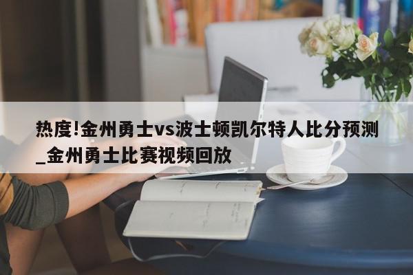 热度!金州勇士vs波士顿凯尔特人比分预测_金州勇士比赛视频回放