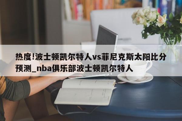 热度!波士顿凯尔特人vs菲尼克斯太阳比分预测_nba俱乐部波士顿凯尔特人