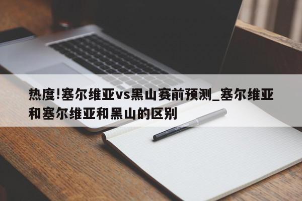 热度!塞尔维亚vs黑山赛前预测_塞尔维亚和塞尔维亚和黑山的区别