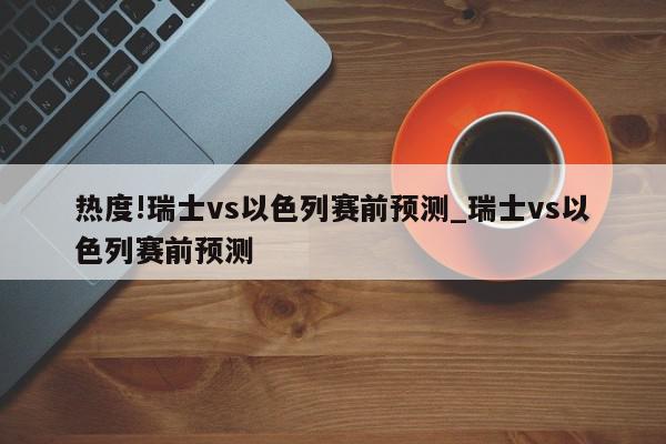 热度!瑞士vs以色列赛前预测_瑞士vs以色列赛前预测