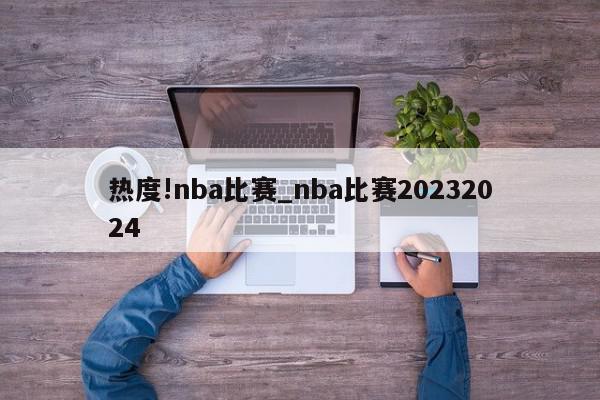 热度!nba比赛_nba比赛20232024