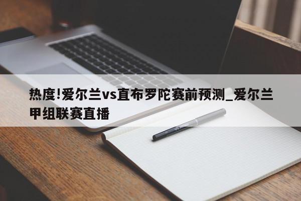 热度!爱尔兰vs直布罗陀赛前预测_爱尔兰甲组联赛直播