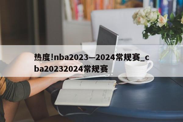 热度!nba2023—2024常规赛_cba20232024常规赛