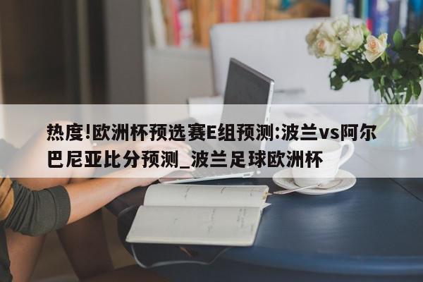 热度!欧洲杯预选赛E组预测:波兰vs阿尔巴尼亚比分预测_波兰足球欧洲杯