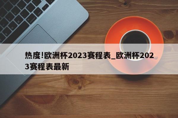 热度!欧洲杯2023赛程表_欧洲杯2023赛程表最新