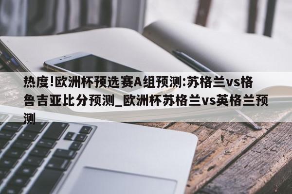 热度!欧洲杯预选赛A组预测:苏格兰vs格鲁吉亚比分预测_欧洲杯苏格兰vs英格兰预测