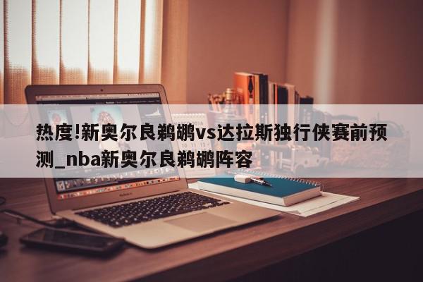 热度!新奥尔良鹈鹕vs达拉斯独行侠赛前预测_nba新奥尔良鹈鹕阵容