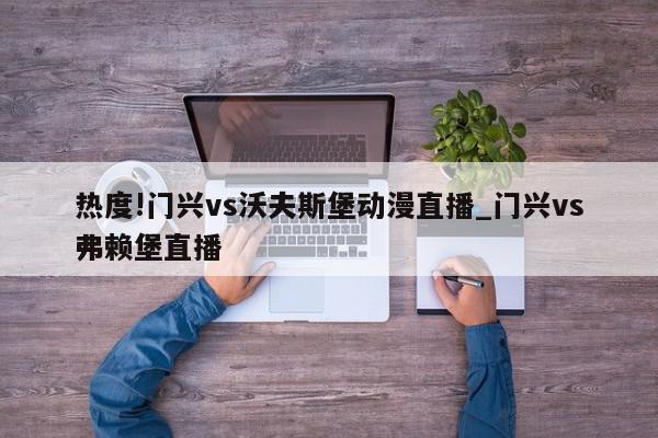 热度!门兴vs沃夫斯堡动漫直播_门兴vs弗赖堡直播