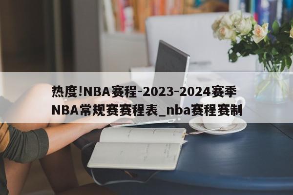 热度!NBA赛程-2023-2024赛季NBA常规赛赛程表_nba赛程赛制