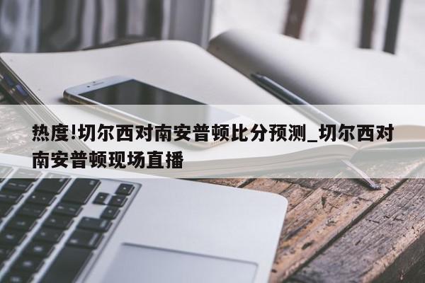 热度!切尔西对南安普顿比分预测_切尔西对南安普顿现场直播