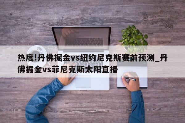 热度!丹佛掘金vs纽约尼克斯赛前预测_丹佛掘金vs菲尼克斯太阳直播