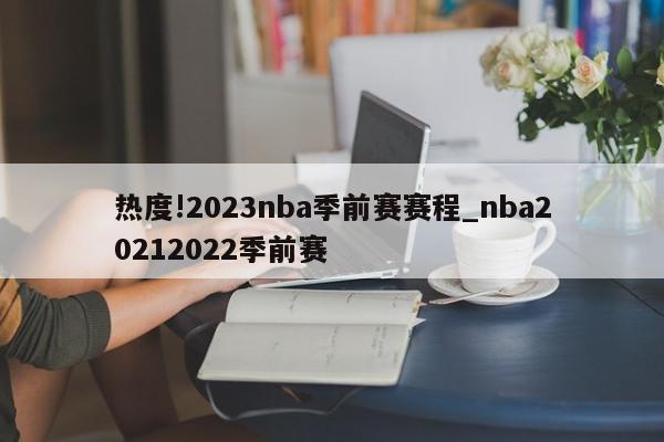 热度!2023nba季前赛赛程_nba20212022季前赛