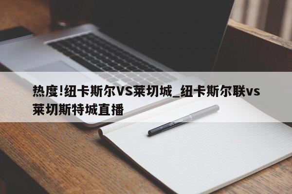 热度!纽卡斯尔VS莱切城_纽卡斯尔联vs莱切斯特城直播