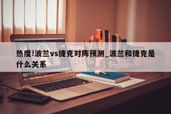 热度!波兰vs捷克对阵预测_波兰和捷克是什么关系