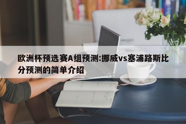 欧洲杯预选赛A组预测:挪威vs塞浦路斯比分预测的简单介绍