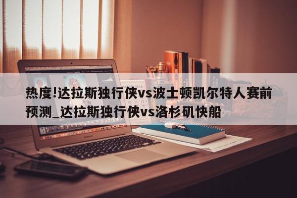 热度!达拉斯独行侠vs波士顿凯尔特人赛前预测_达拉斯独行侠vs洛杉矶快船