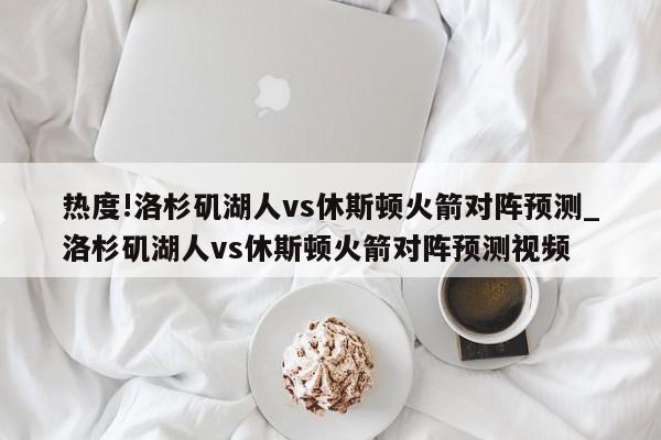 热度!洛杉矶湖人vs休斯顿火箭对阵预测_洛杉矶湖人vs休斯顿火箭对阵预测视频