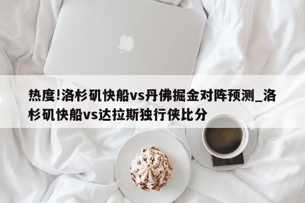 热度!洛杉矶快船vs丹佛掘金对阵预测_洛杉矶快船vs达拉斯独行侠比分