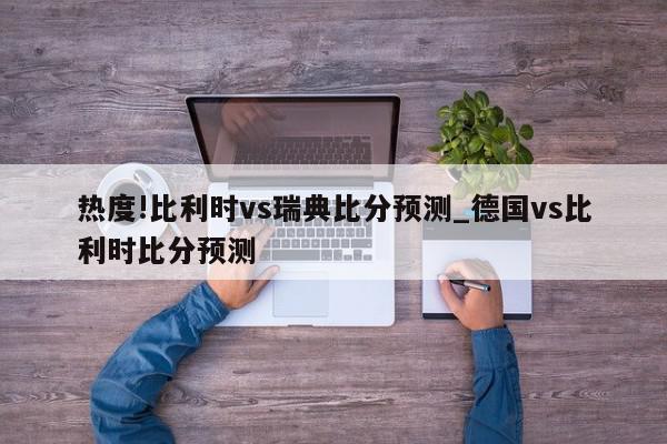 热度!比利时vs瑞典比分预测_德国vs比利时比分预测