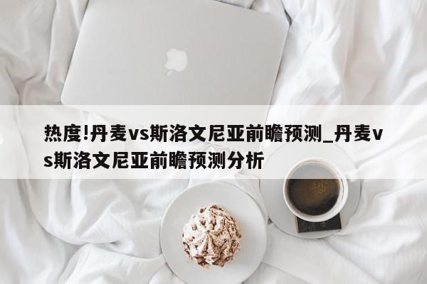 热度!丹麦vs斯洛文尼亚前瞻预测_丹麦vs斯洛文尼亚前瞻预测分析