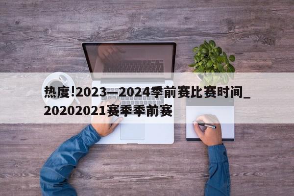 热度!2023―2024季前赛比赛时间_20202021赛季季前赛