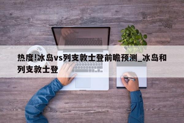 热度!冰岛vs列支敦士登前瞻预测_冰岛和列支敦士登