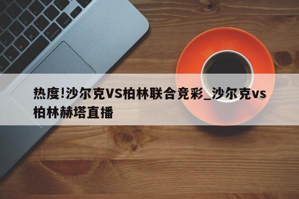 热度!沙尔克VS柏林联合竞彩_沙尔克vs柏林赫塔直播